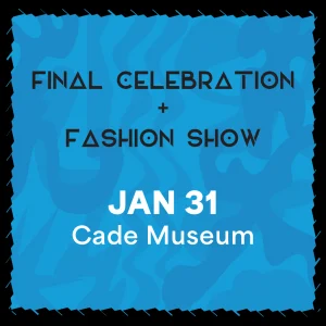 Final celebration and Fashion show, January 31, at the cade museum