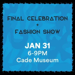 Final Celebration + Fashion Show January 31, 6 to 9PM at the Cade Museum